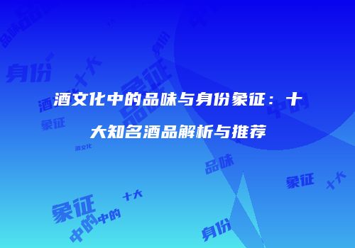 酒文化中的品味与身份象征：十大知名酒品解析与推荐