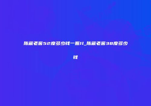 陈藏老窖52度多少钱一瓶1l_陈藏老窖38度多少钱