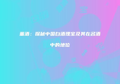 董酒：探秘中国白酒瑰宝及其在名酒中的地位