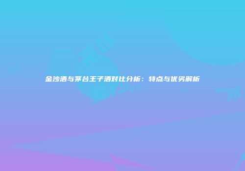 金沙酒与茅台王子酒对比分析：特点与优劣解析