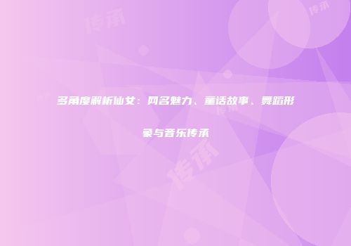 多角度解析仙女：网名魅力、童话故事、舞蹈形象与音乐传承