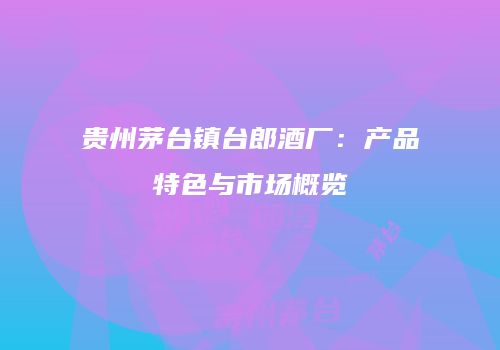 贵州茅台镇台郎酒厂：产品特色与市场概览