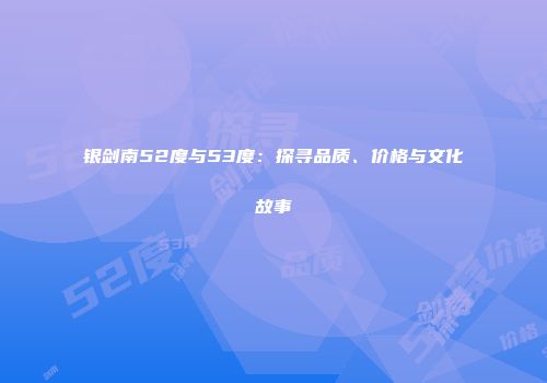 银剑南52度与53度：探寻品质、价格与文化故事
