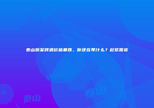 泰山原桨啤酒价格暴跌，你还在等什么？赶紧囤货