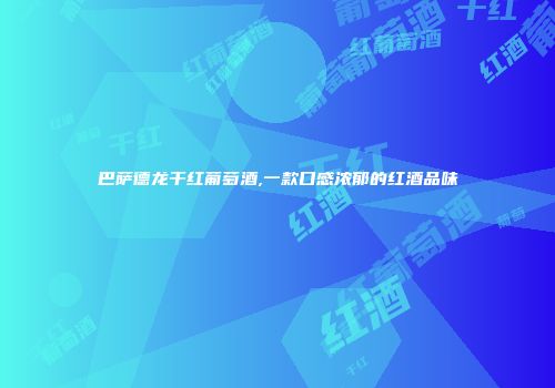 巴萨德龙干红葡萄酒,一款口感浓郁的红酒品味