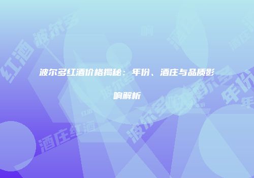 波尔多红酒价格揭秘：年份、酒庄与品质影响解析