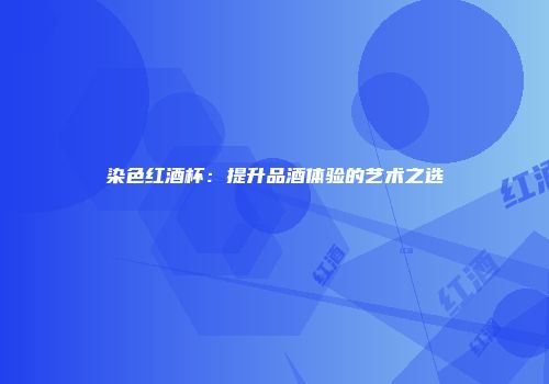 染色红酒杯：提升品酒体验的艺术之选