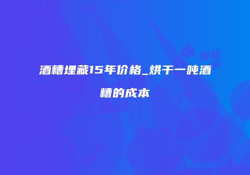 酒糟埋藏15年价格_烘干一吨酒糟的成本