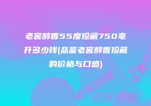 老窖醇香55度珍藏750毫升多少钱(品鉴老窖醇香珍藏的价格与口感)