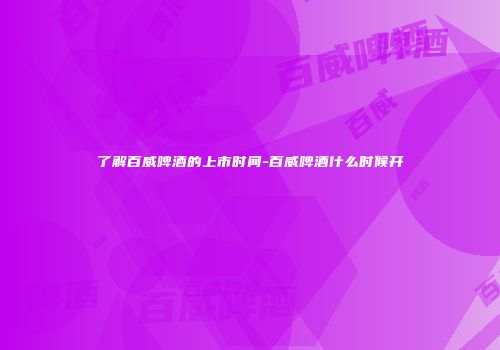 了解百威啤酒的上市时间-百威啤酒什么时候开