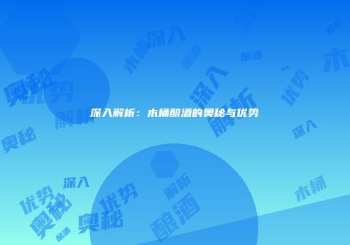 深入解析：木桶酿酒的奥秘与优势