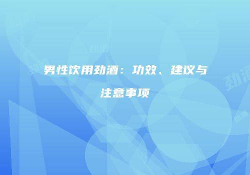 男性饮用劲酒：功效、建议与注意事项