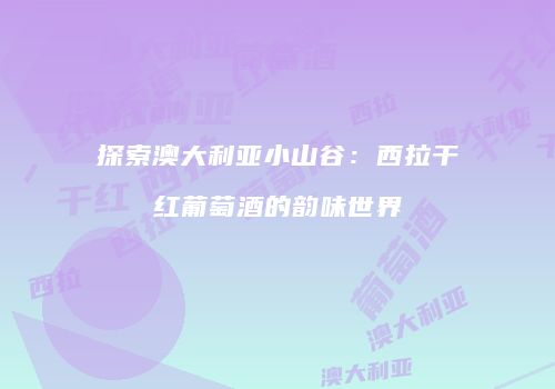 探索澳大利亚小山谷：西拉干红葡萄酒的韵味世界