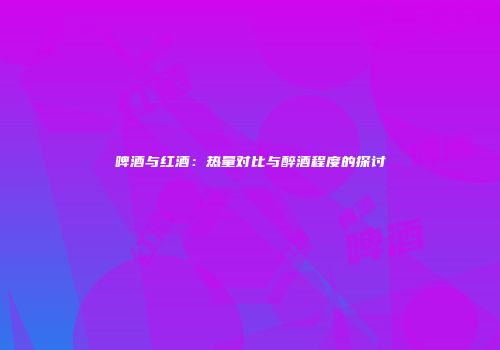 啤酒与红酒：热量对比与醉酒程度的探讨