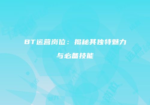 BT运营岗位：揭秘其独特魅力与必备技能