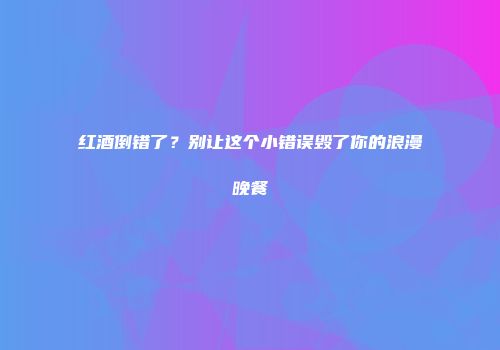 红酒倒错了？别让这个小错误毁了你的浪漫晚餐