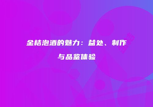 金桔泡酒的魅力：益处、制作与品鉴体验