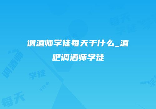 调酒师学徒每天干什么_酒吧调酒师学徒