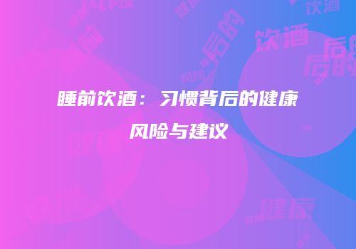 睡前饮酒：习惯背后的健康风险与建议