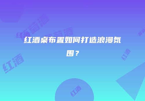 红酒桌布置如何打造浪漫氛围？