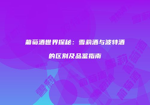 葡萄酒世界探秘：雪莉酒与波特酒的区别及品鉴指南