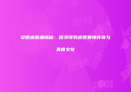 安徽虞姬酒探秘：探寻项羽虞姬爱情传奇与美食文化