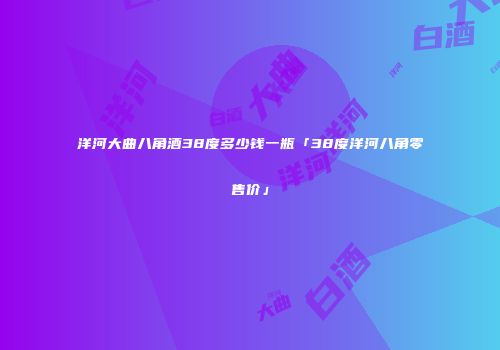 洋河大曲八角酒38度多少钱一瓶「38度洋河八角零售价」