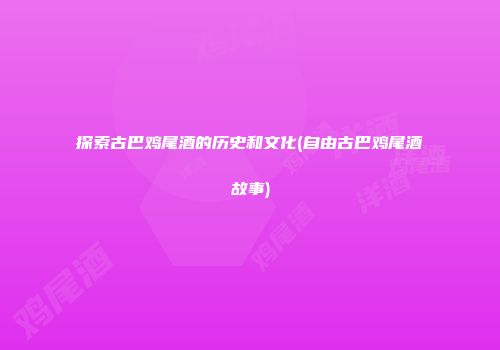 探索古巴鸡尾酒的历史和文化(自由古巴鸡尾酒故事)