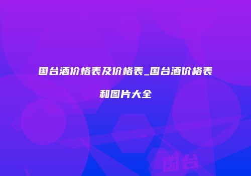 国台酒价格表及价格表_国台酒价格表和图片大全