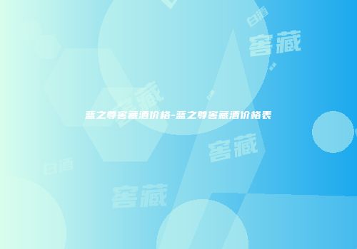 蓝之尊窖藏酒价格-蓝之尊窖藏酒价格表