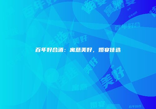百年好合酒：寓意美好，婚宴佳选