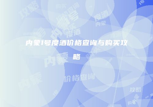内蒙1号度酒价格查询与购买攻略