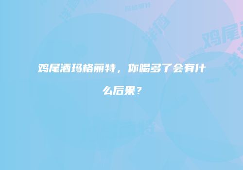 鸡尾酒玛格丽特，你喝多了会有什么后果？