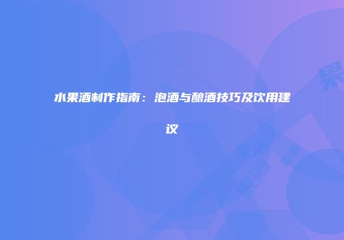 水果酒制作指南：泡酒与酿酒技巧及饮用建议