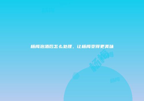 杨梅泡酒后怎么处理，让杨梅变得更美味