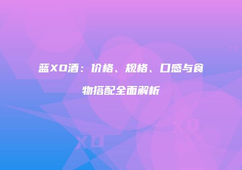 蓝XO酒：价格、规格、口感与食物搭配全面解析