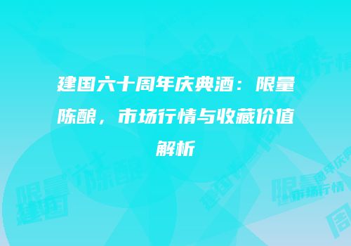 建国六十周年庆典酒：限量陈酿，市场行情与收藏价值解析