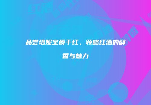 品尝塔妮宝爵干红，领略红酒的醇香与魅力