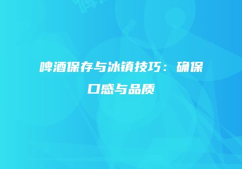 啤酒保存与冰镇技巧：确保口感与品质