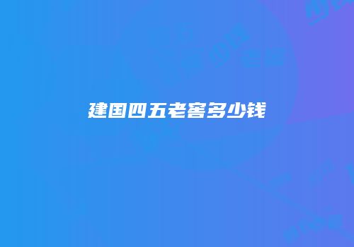 建国四五老窖多少钱