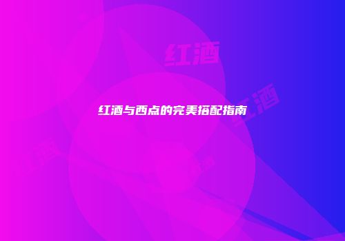 红酒与西点的完美搭配指南