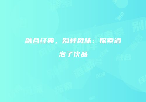 融合经典，别样风味：探索酒泡子饮品