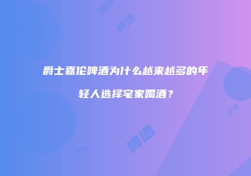 爵士嘉伦啤酒为什么越来越多的年轻人选择宅家喝酒？