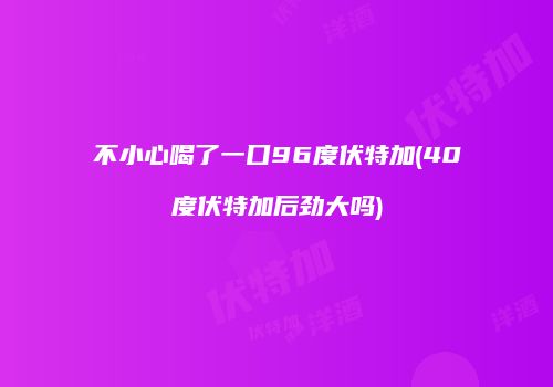 不小心喝了一口96度伏特加(40度伏特加后劲大吗)