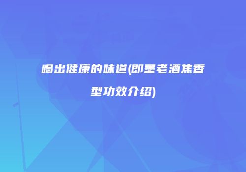 喝出健康的味道(即墨老酒焦香型功效介绍)