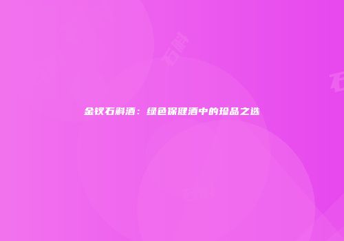 金钗石斛酒：绿色保健酒中的珍品之选