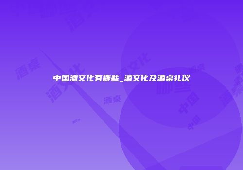 中国酒文化有哪些_酒文化及酒桌礼仪