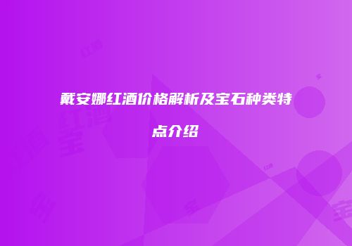 戴安娜红酒价格解析及宝石种类特点介绍