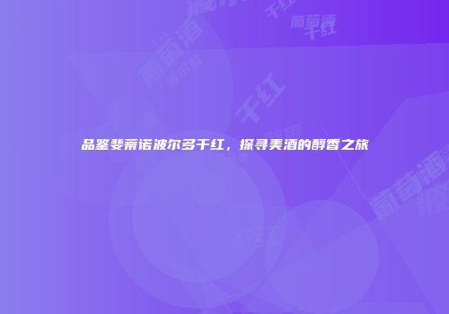 品鉴斐蒂诺波尔多干红，探寻美酒的醇香之旅
