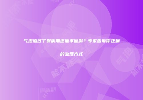 气泡酒过了保质期还能不能喝？专家告诉你正确的处理方式